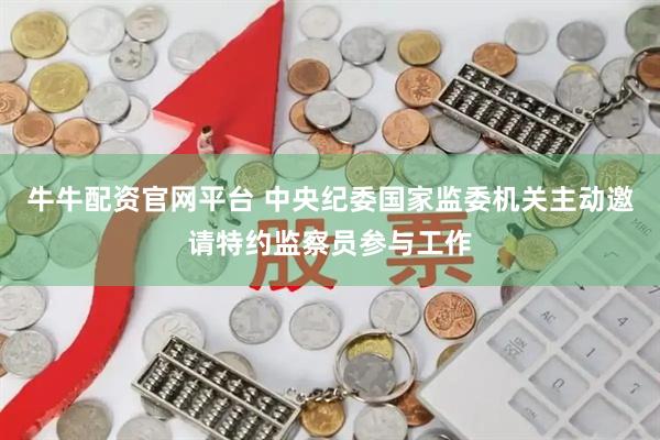 牛牛配资官网平台 中央纪委国家监委机关主动邀请特约监察员参与工作