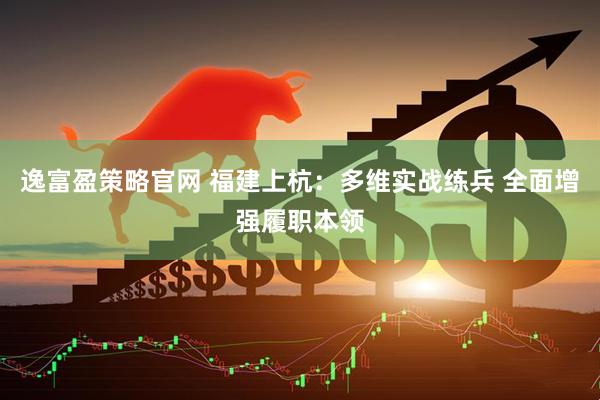 逸富盈策略官网 福建上杭：多维实战练兵 全面增强履职本领