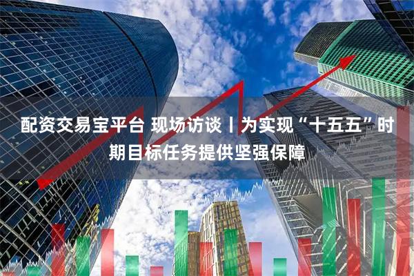 配资交易宝平台 现场访谈丨为实现“十五五”时期目标任务提供坚强保障