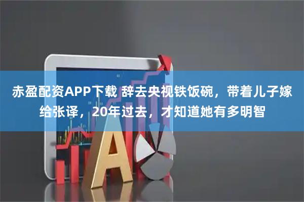 赤盈配资APP下载 辞去央视铁饭碗，带着儿子嫁给张译，20年过去，才知道她有多明智