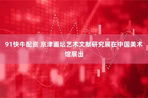 91快牛配资 京津画坛艺术文献研究展在中国美术馆展出