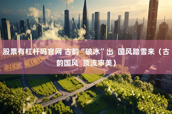 股票有杠杆吗官网 古韵“破冰”出  国风踏雪来（古韵国风  顶流审美）