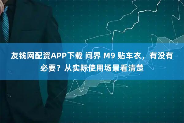 友钱网配资APP下载 问界 M9 贴车衣，有没有必要？从实际使用场景看清楚