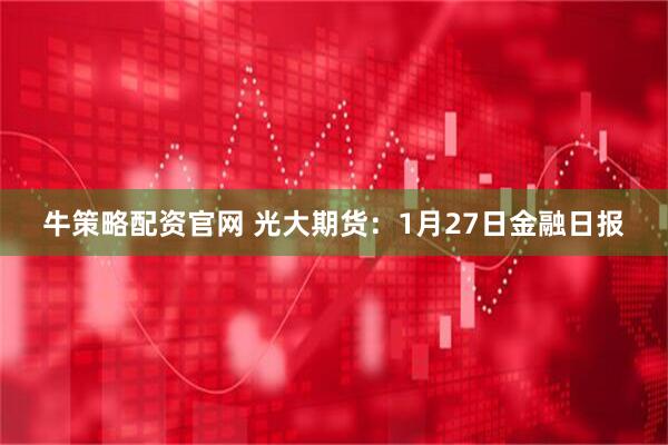 牛策略配资官网 光大期货：1月27日金融日报