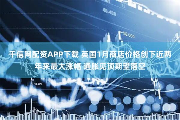 千信网配资APP下载 英国1月商店价格创下近两年来最大涨幅 通胀见顶期望落空