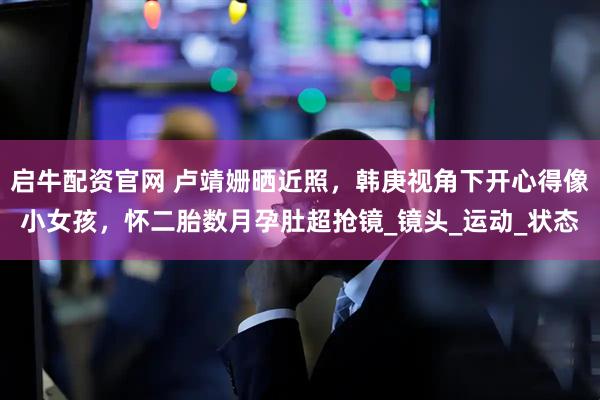 启牛配资官网 卢靖姗晒近照，韩庚视角下开心得像小女孩，怀二胎数月孕肚超抢镜_镜头_运动_状态