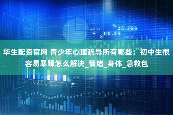 华生配资官网 青少年心理疏导所有哪些：初中生很容易暴躁怎么解决_情绪_身体_急救包
