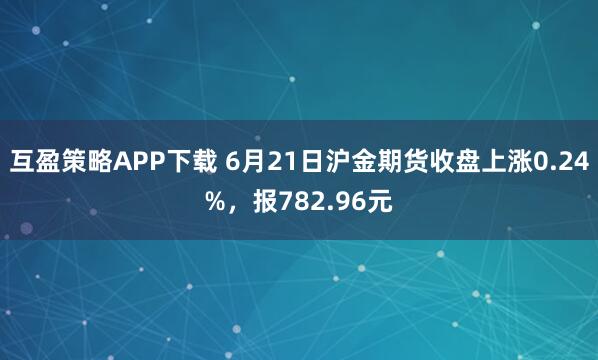 互盈策略APP下载 6月21日沪金期货收盘上涨0.24%，报782.96元