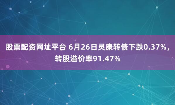 股票配资网址平台 6月26日灵康转债下跌0.37%，转股溢价率91.47%