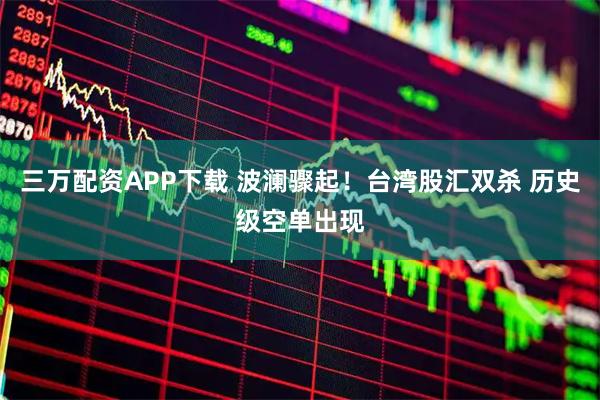 三万配资APP下载 波澜骤起！台湾股汇双杀 历史级空单出现