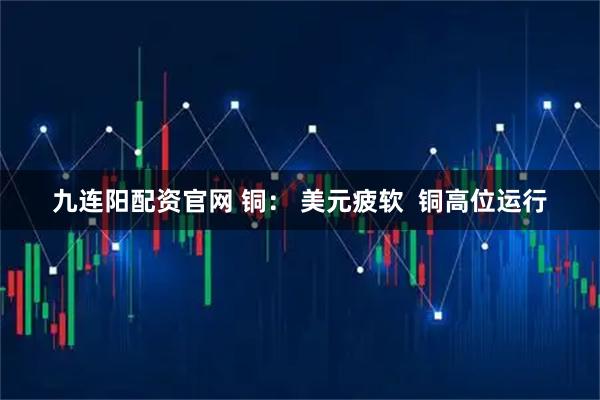 九连阳配资官网 铜： 美元疲软  铜高位运行