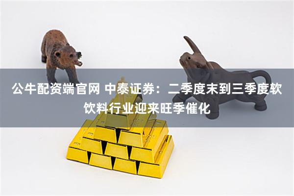 公牛配资端官网 中泰证券：二季度末到三季度软饮料行业迎来旺季催化