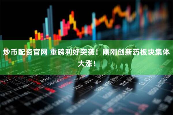 炒币配资官网 重磅利好突袭！刚刚创新药板块集体大涨！