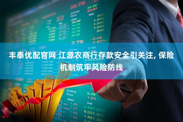 丰泰优配官网 江源农商行存款安全引关注, 保险机制筑牢风险防线