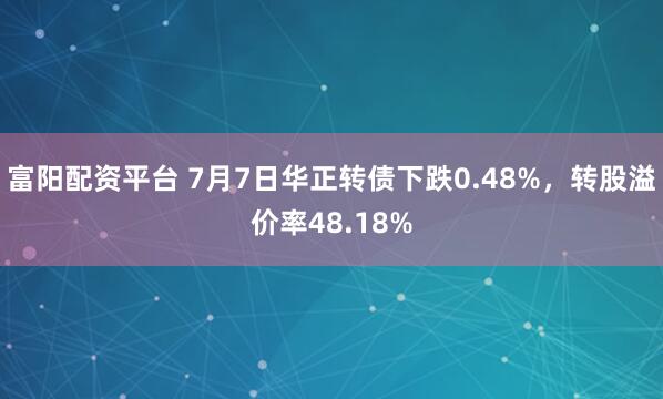 富阳配资平台 7月7日华正转债下跌0.48%，转股溢价率48.18%