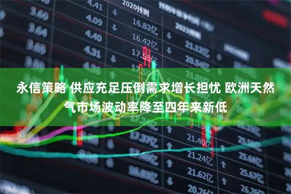 永信策略 供应充足压倒需求增长担忧 欧洲天然气市场波动率降至四年来新低