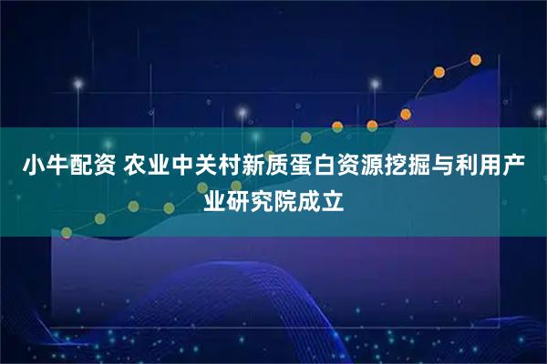 小牛配资 农业中关村新质蛋白资源挖掘与利用产业研究院成立