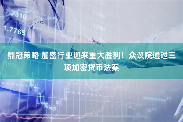 鼎冠策略 加密行业迎来重大胜利！众议院通过三项加密货币法案