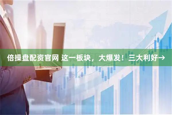 倍操盘配资官网 这一板块，大爆发！三大利好→