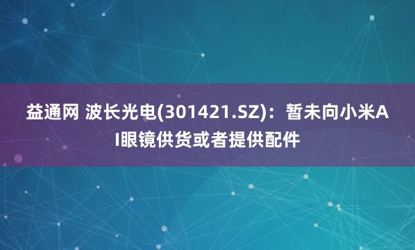 益通网 波长光电(301421.SZ)：暂未向小米AI眼镜供货或者提供配件