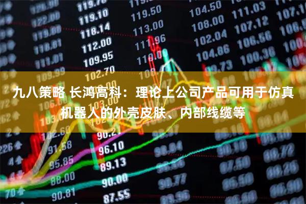 九八策略 长鸿高科：理论上公司产品可用于仿真机器人的外壳皮肤、内部线缆等