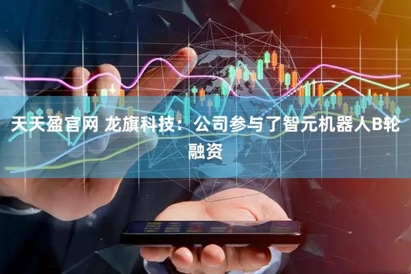 天天盈官网 龙旗科技：公司参与了智元机器人B轮融资