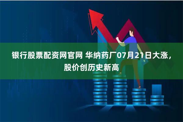 银行股票配资网官网 华纳药厂07月21日大涨，股价创历史新高