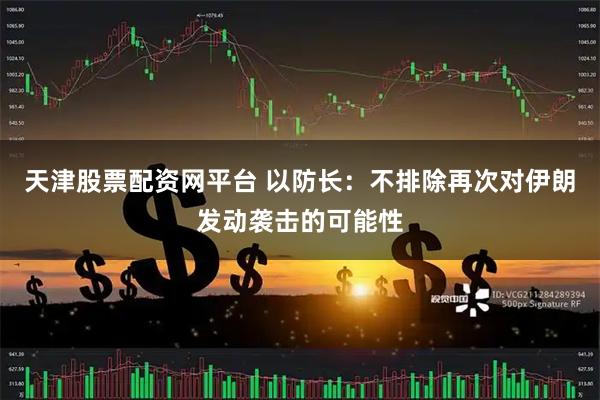天津股票配资网平台 以防长：不排除再次对伊朗发动袭击的可能性