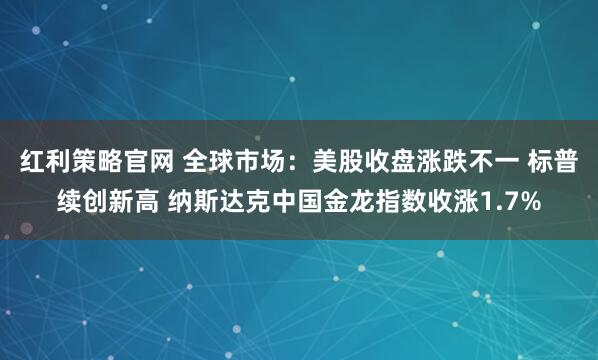 红利策略官网 全球市场：美股收盘涨跌不一 标普续创新高 纳斯达克中国金龙指数收涨1.7%