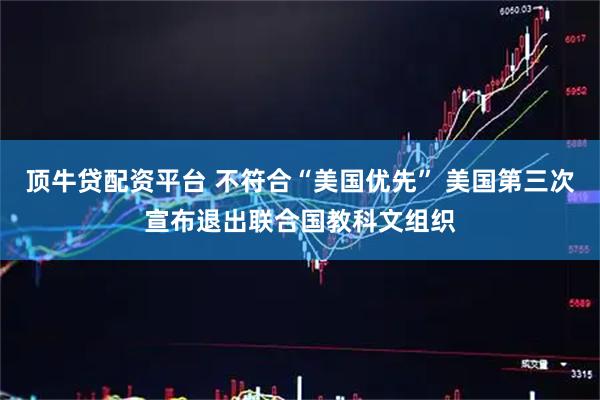 顶牛贷配资平台 不符合“美国优先” 美国第三次宣布退出联合国教科文组织