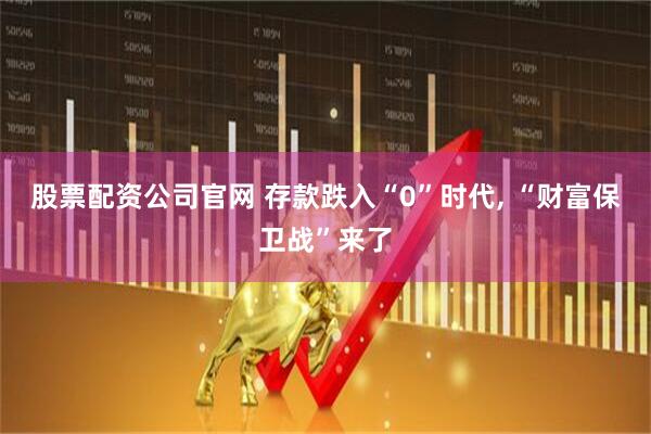 股票配资公司官网 存款跌入“0”时代, “财富保卫战”来了