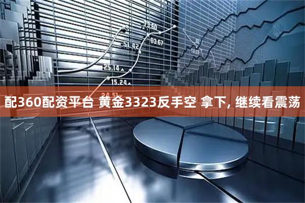 配360配资平台 黄金3323反手空 拿下, 继续看震荡