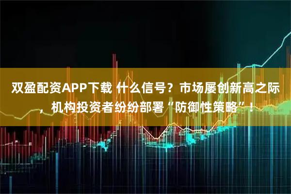 双盈配资APP下载 什么信号？市场屡创新高之际，机构投资者纷纷部署“防御性策略”！