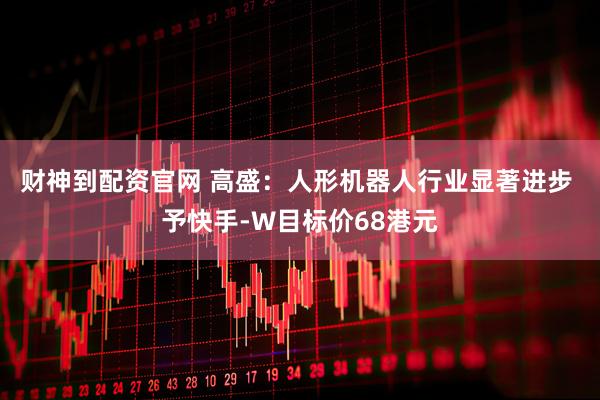 财神到配资官网 高盛：人形机器人行业显著进步 予快手-W目标价68港元