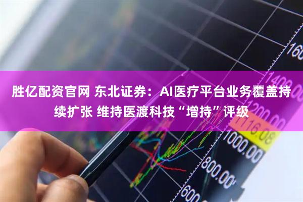 胜亿配资官网 东北证券：AI医疗平台业务覆盖持续扩张 维持医渡科技“增持”评级
