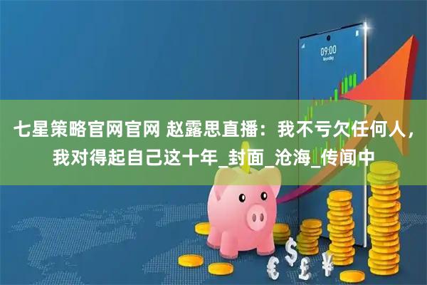 七星策略官网官网 赵露思直播：我不亏欠任何人，我对得起自己这十年_封面_沧海_传闻中
