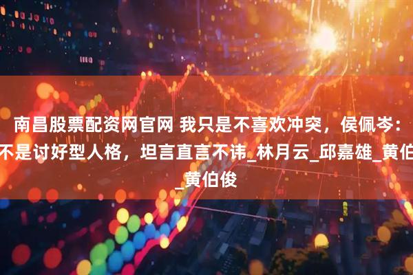 南昌股票配资网官网 我只是不喜欢冲突，侯佩岑：我不是讨好型人格，坦言直言不讳_林月云_邱嘉雄_黄伯俊