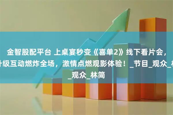金智股配平台 上桌宴秒变《喜单2》线下看片会，IP升级互动燃炸全场，激情点燃观影体验！_节目_观众_林简
