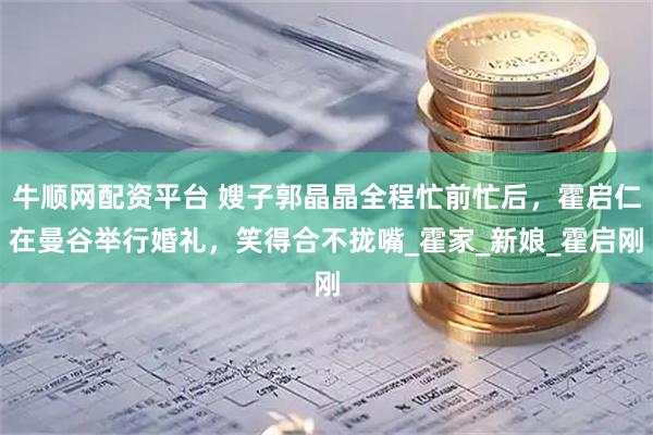 牛顺网配资平台 嫂子郭晶晶全程忙前忙后，霍启仁在曼谷举行婚礼，笑得合不拢嘴_霍家_新娘_霍启刚