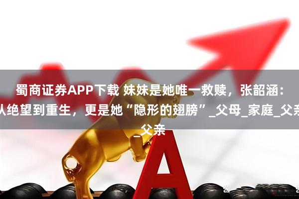蜀商证券APP下载 妹妹是她唯一救赎，张韶涵：从绝望到重生，更是她“隐形的翅膀”_父母_家庭_父亲