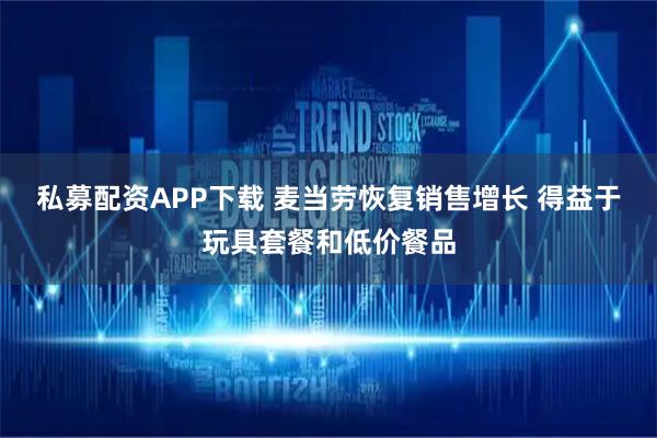 私募配资APP下载 麦当劳恢复销售增长 得益于玩具套餐和低价餐品