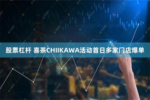 股票杠杆 喜茶CHIIKAWA活动首日多家门店爆单