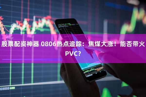 股票配资神器 0806热点追踪：焦煤大涨！能否带火PVC？