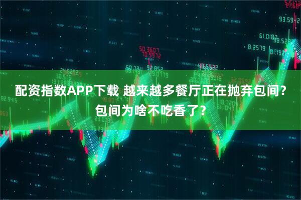 配资指数APP下载 越来越多餐厅正在抛弃包间？包间为啥不吃香了？