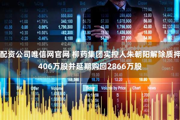 配资公司唯信网官网 柳药集团实控人朱朝阳解除质押406万股并延期购回2866万股