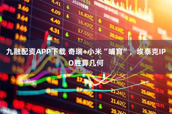 九融配资APP下载 奇瑞+小米“哺育”，埃泰克IPO胜算几何
