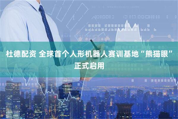 杜德配资 全球首个人形机器人赛训基地“熊猫眼”正式启用