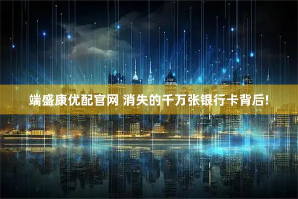 端盛康优配官网 消失的千万张银行卡背后!