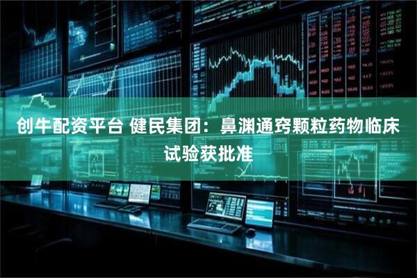 创牛配资平台 健民集团：鼻渊通窍颗粒药物临床试验获批准