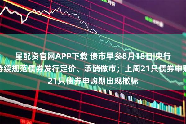 星配资官网APP下载 债市早参8月18日|央行货政报告称持续规范债券发行定价、承销做市；上周21只债券申购期出现撤标
